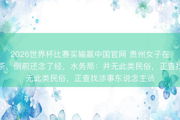 2026世界杯比赛买输赢中国官网 贵州女子在河边疑“放生”奶茶，倒前还念了经，水务局：并无此类民俗，正查找涉事东说念主员