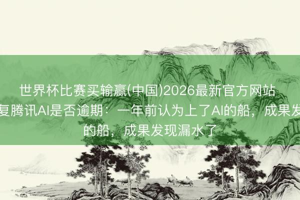 世界杯比赛买输赢(中国)2026最新官方网站 马化腾回复腾讯AI是否逾期：一年前认为上了AI的船，成果发现漏水了
