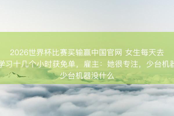 2026世界杯比赛买输赢中国官网 女生每天去电竞馆学习十几个小时获免单,雇主:她很专注,少台机器没什么