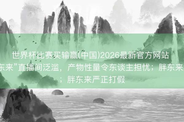 世界杯比赛买输赢(中国)2026最新官方网站 冒牌“胖东来”直播间泛滥，产物性量令东谈主担忧；胖东来严正打假