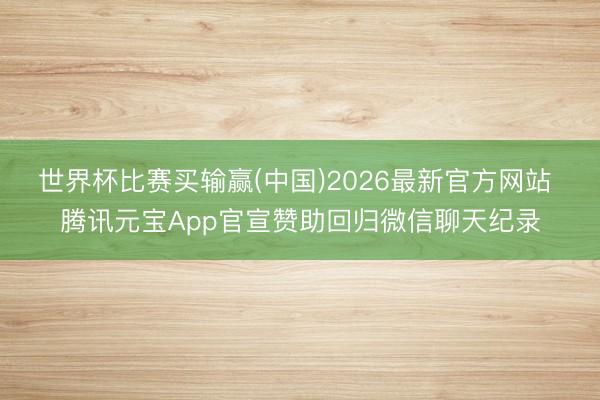 世界杯比赛买输赢(中国)2026最新官方网站 腾讯元宝App官宣赞助回归微信聊天纪录