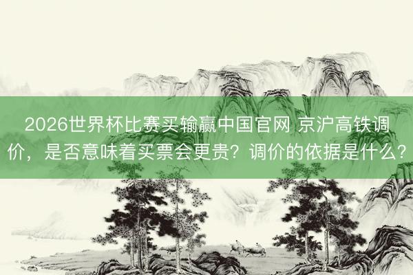 2026世界杯比赛买输赢中国官网 京沪高铁调价，是否意味着买票会更贵？调价的依据是什么？