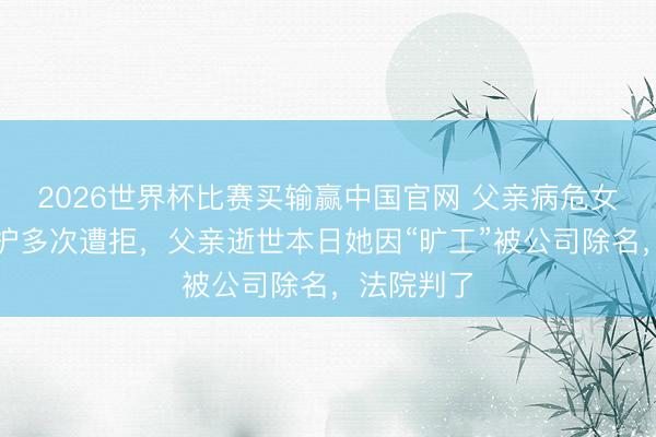2026世界杯比赛买输赢中国官网 父亲病危女子请假陪护多次遭拒，父亲逝世本日她因“旷工”被公司除名，法院判了