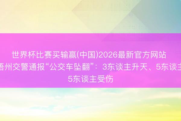 世界杯比赛买输赢(中国)2026最新官方网站 广西梧州交警通报“公交车坠翻”：3东谈主升天、5东谈主受伤