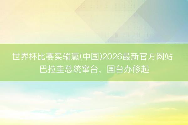 世界杯比赛买输赢(中国)2026最新官方网站 巴拉圭总统窜台，国台办修起