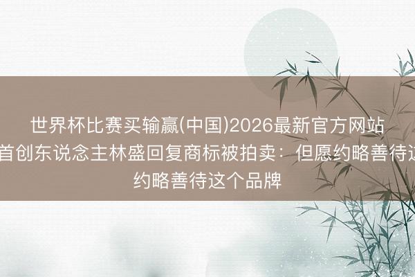 世界杯比赛买输赢(中国)2026最新官方网站 钟薛高首创东说念主林盛回复商标被拍卖：但愿约略善待这个品牌