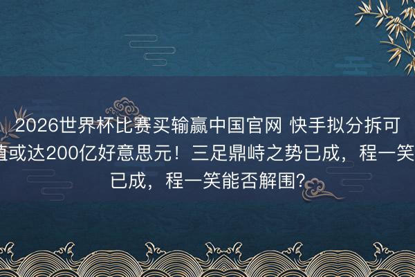 2026世界杯比赛买输赢中国官网 快手拟分拆可灵AI，估值或达200亿好意思元！三足鼎峙之势已成，程一笑能否解围？