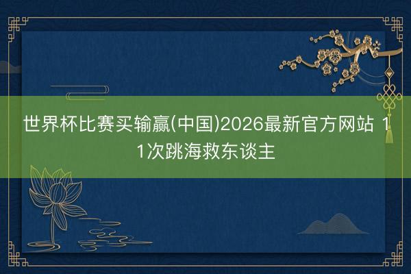 世界杯比赛买输赢(中国)2026最新官方网站 11次跳海救东谈主