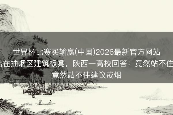 世界杯比赛买输赢(中国)2026最新官方网站 学生提出在抽烟区建筑板凳，陕西一高校回答：竟然站不住建议戒烟