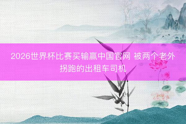 2026世界杯比赛买输赢中国官网 被两个老外拐跑的出租车司机