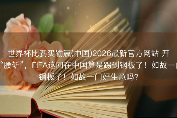 世界杯比赛买输赢(中国)2026最新官方网站 开价20亿如今“腰斩”，FIFA这回在中国算是踢到钢板了！如故一门好生意吗？