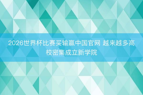 2026世界杯比赛买输赢中国官网 越来越多高校密集成立新学院