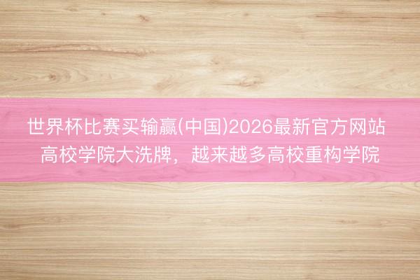 世界杯比赛买输赢(中国)2026最新官方网站 高校学院大洗牌,越来越多高校重构学院