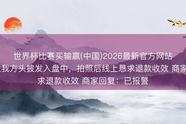世界杯比赛买输赢(中国)2026最新官方网站 女子在饭馆拔我方头披发入盘中，拍照后线上恳求退款收效 商家回复：已报警