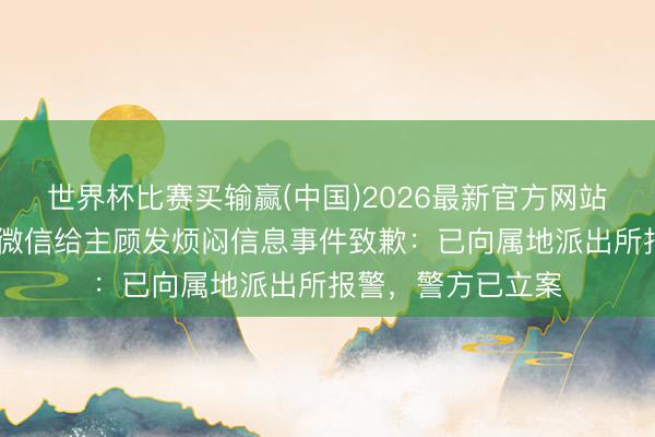 世界杯比赛买输赢(中国)2026最新官方网站 沪上大姨就企业微信给主顾发烦闷信息事件致歉：已向属地派出所报警，警方已立案