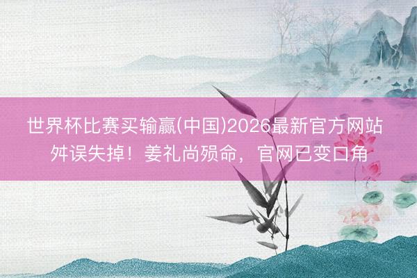 世界杯比赛买输赢(中国)2026最新官方网站 舛误失掉！姜礼尚殒命，官网已变口角