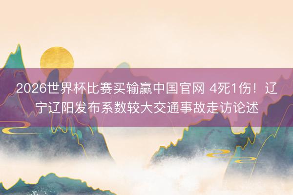 2026世界杯比赛买输赢中国官网 4死1伤！辽宁辽阳发布系数较大交通事故走访论述