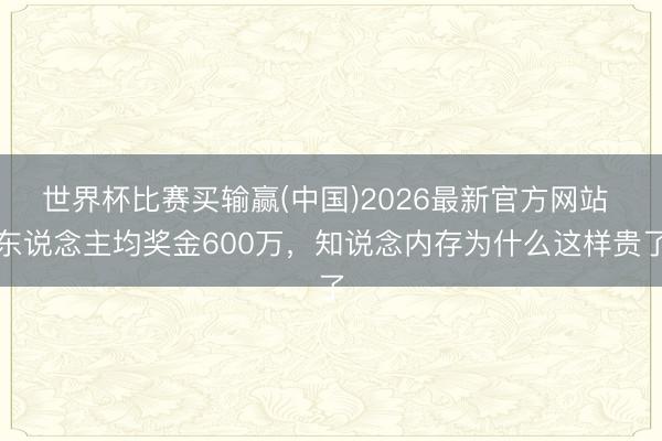 世界杯比赛买输赢(中国)2026最新官方网站 东说念主均奖金600万，知说念内存为什么这样贵了