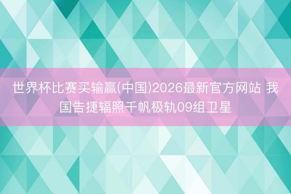 世界杯比赛买输赢(中国)2026最新官方网站 我国告捷辐照千帆极轨09组卫星