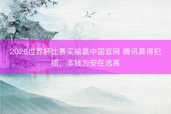 2026世界杯比赛买输赢中国官网 腾讯莫得犯错，本钱为安在逃离