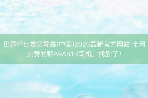 世界杯比赛买输赢(中国)2026最新官方网站 全网点赞的鄂A9A51K司机，找到了！