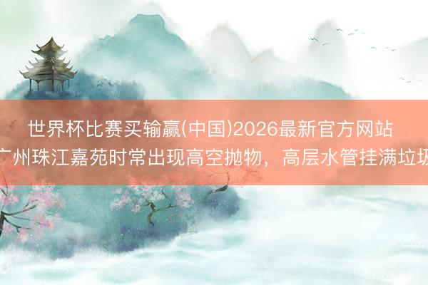 世界杯比赛买输赢(中国)2026最新官方网站 广州珠江嘉苑时常出现高空抛物，高层水管挂满垃圾