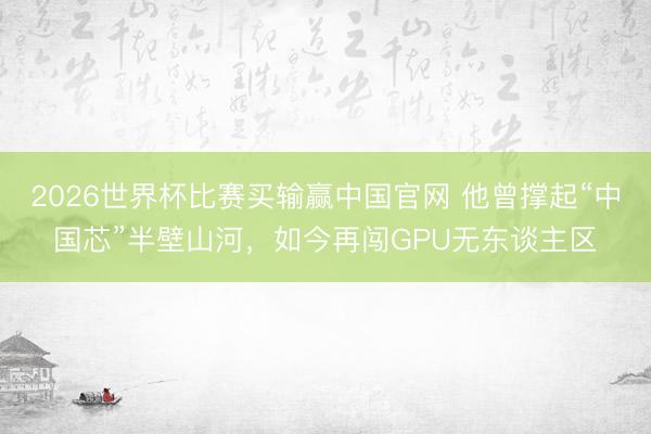2026世界杯比赛买输赢中国官网 他曾撑起“中国芯”半壁山河，如今再闯GPU无东谈主区