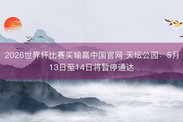 2026世界杯比赛买输赢中国官网 天坛公园：5月13日至14日将暂停通达