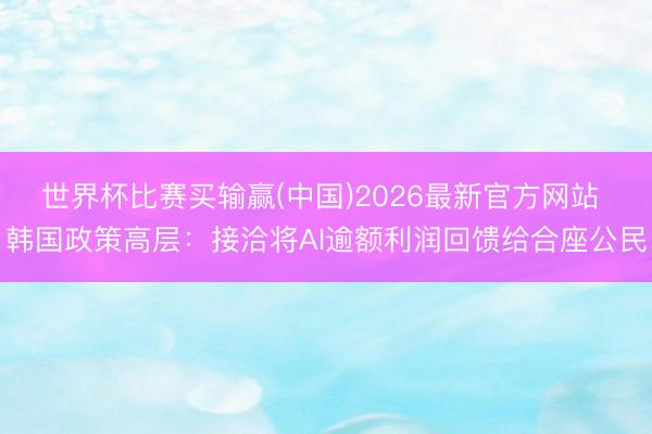 世界杯比赛买输赢(中国)2026最新官方网站 韩国政策高层:接洽将AI逾额利润回馈给合座公民