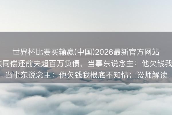 世界杯比赛买输赢(中国)2026最新官方网站 女子仳离多年，被判共同偿还前夫超百万负债，当事东说念主：他欠钱我根底不知情；讼师解读