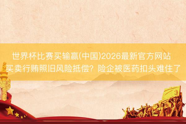 世界杯比赛买输赢(中国)2026最新官方网站 买卖行贿照旧风险抵偿？险企被医药扣头难住了
