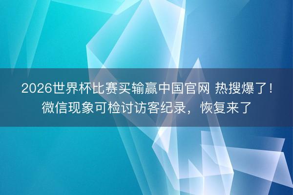 2026世界杯比赛买输赢中国官网 热搜爆了！微信现象可检讨访客纪录，恢复来了