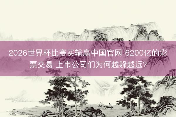 2026世界杯比赛买输赢中国官网 6200亿的彩票交易 上市公司们为何越躲越远？