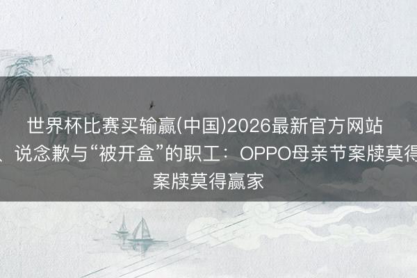 世界杯比赛买输赢(中国)2026最新官方网站 左迁、说念歉与“被开盒”的职工：OPPO母亲节案牍莫得赢家