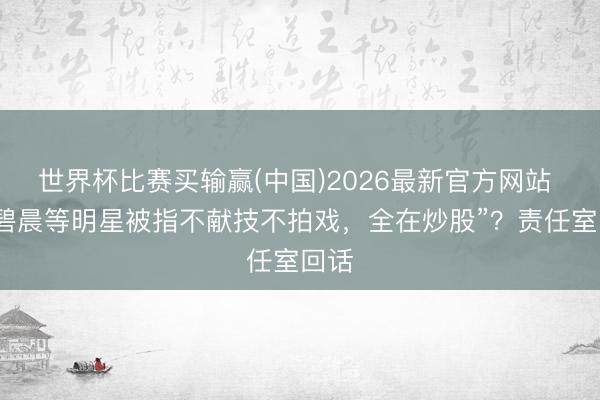 世界杯比赛买输赢(中国)2026最新官方网站 “张碧晨等明星被指不献技不拍戏，全在炒股”？责任室回话