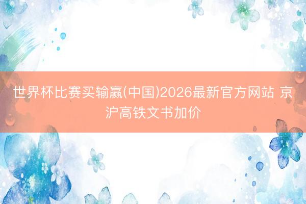 世界杯比赛买输赢(中国)2026最新官方网站 京沪高铁文书加价
