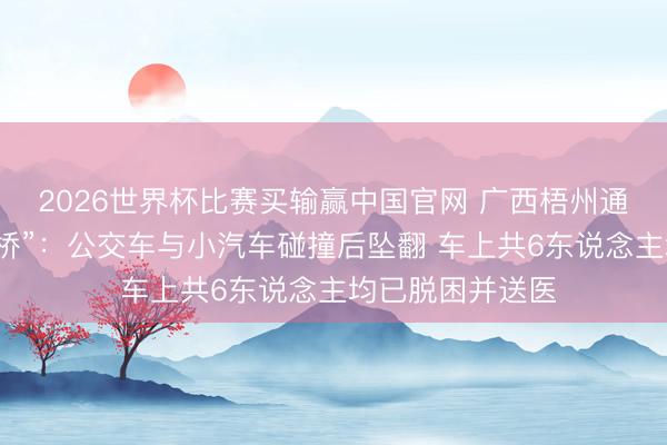 2026世界杯比赛买输赢中国官网 广西梧州通报“一公交车坠桥”：公交车与小汽车碰撞后坠翻 车上共6东说念主均已脱困并送医