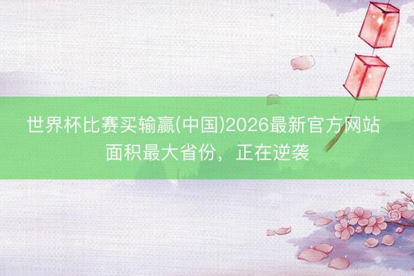 世界杯比赛买输赢(中国)2026最新官方网站 面积最大省份，正在逆袭