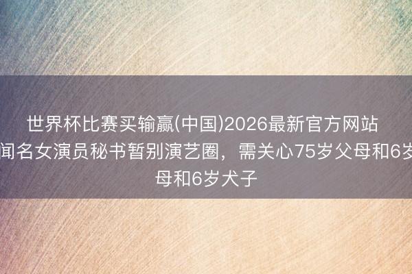 世界杯比赛买输赢(中国)2026最新官方网站 39岁闻名女演员秘书暂别演艺圈，需关心75岁父母和6岁犬子