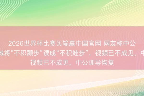 2026世界杯比赛买输赢中国官网 网友称中公训导网课老诚将“不积蹞步”读成“不积蛙步”，视频已不成见，中公训导恢复