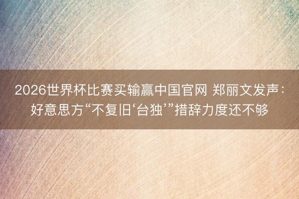 2026世界杯比赛买输赢中国官网 郑丽文发声：好意思方“不复旧‘台独’”措辞力度还不够