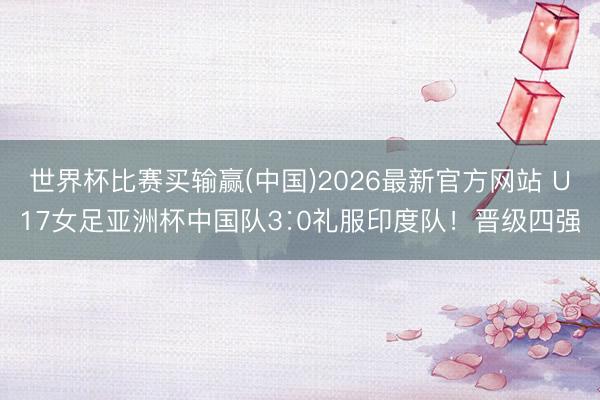 世界杯比赛买输赢(中国)2026最新官方网站 U17女足亚洲杯中国队3∶0礼服印度队！晋级四强
