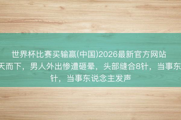 世界杯比赛买输赢(中国)2026最新官方网站 1米钢管从天而下，男人外出惨遭砸晕，头部缝合8针，当事东说念主发声