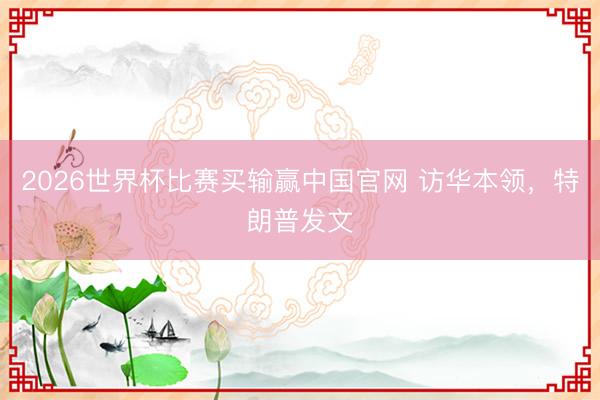 2026世界杯比赛买输赢中国官网 访华本领，特朗普发文