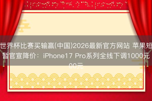 世界杯比赛买输赢(中国)2026最新官方网站 苹果短暂官宣降价：iPhone17 Pro系列全线下调1000元