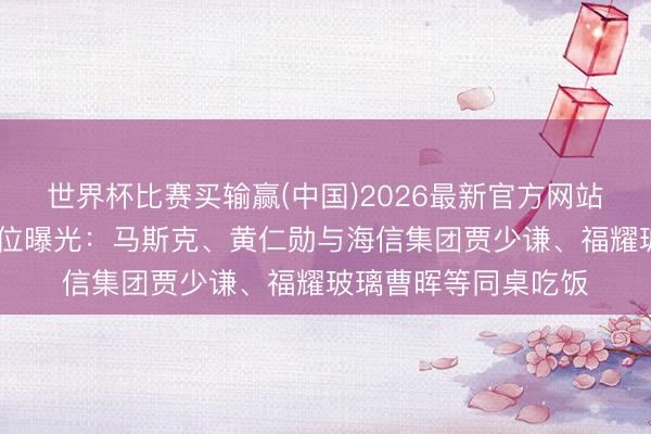 世界杯比赛买输赢(中国)2026最新官方网站 接待宴集企业家座位曝光：马斯克、黄仁勋与海信集团贾少谦、福耀玻璃曹晖等同桌吃饭