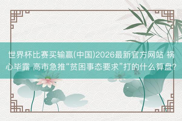 世界杯比赛买输赢(中国)2026最新官方网站 祸心毕露 高市急推“贫困事态要求”打的什么算盘？