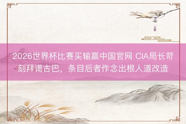 2026世界杯比赛买输赢中国官网 CIA局长苛刻拜谒古巴，条目后者作念出根人道改造