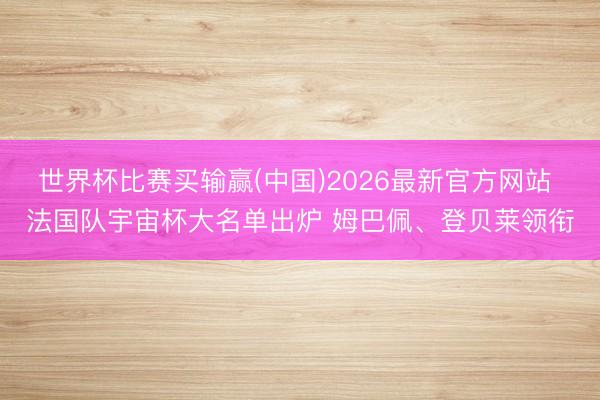 世界杯比赛买输赢(中国)2026最新官方网站 法国队宇宙杯大名单出炉 姆巴佩、登贝莱领衔