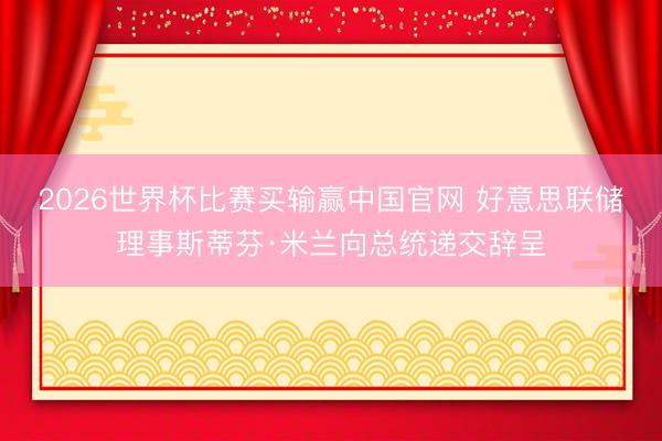 2026世界杯比赛买输赢中国官网 好意思联储理事斯蒂芬·米兰向总统递交辞呈